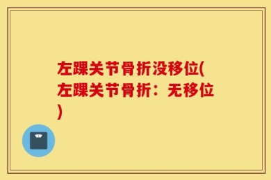 左踝关节骨折没移位(左踝关节骨折：无移位)