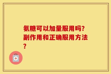 氨糖可以加量服用吗？副作用和正确服用方法？