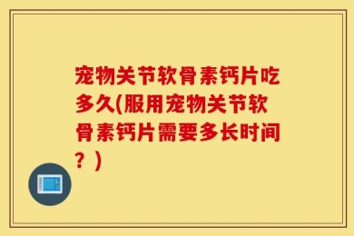 宠物关节软骨素钙片吃多久(服用宠物关节软骨素钙片需要多长时间？)