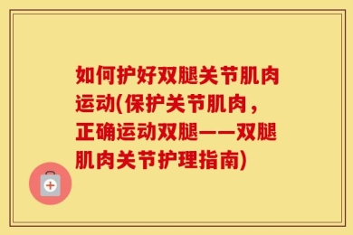 如何护好双腿关节肌肉运动(保护关节肌肉，正确运动双腿——双腿肌肉关节护理指南)
