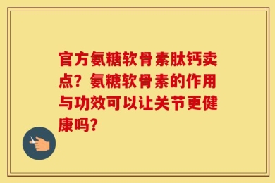 官方氨糖软骨素肽钙卖点？氨糖软骨素的作用与功效可以让关节更健康吗？