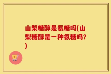 山梨糖醇是氨糖吗(山梨糖醇是一种氨糖吗？)