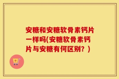 安糖和安糖软骨素钙片一样吗(安糖软骨素钙片与安糖有何区别？)