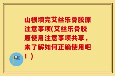 山根填完艾丝乐骨胶原注意事项(艾丝乐骨胶原使用注意事项共享，来了解如何正确使用吧！)
