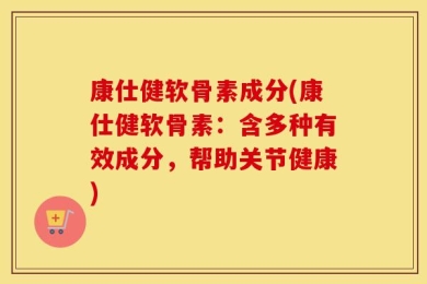 康仕健软骨素成分(康仕健软骨素：含多种有效成分，帮助关节健康)