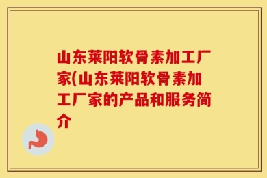 山东莱阳软骨素加工厂家(山东莱阳软骨素加工厂家的产品和服务简介