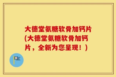 大德堂氨糖软骨加钙片(大德堂氨糖软骨加钙片，全新为您呈现！)