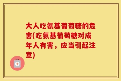 大人吃氨基葡萄糖的危害(吃氨基葡萄糖对成年人有害，应当引起注意)