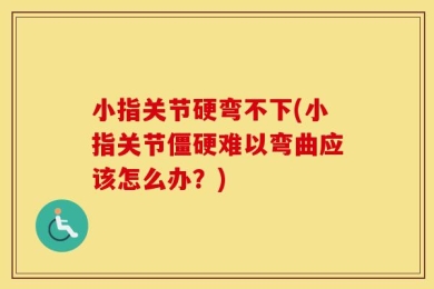 小指关节硬弯不下(小指关节僵硬难以弯曲应该怎么办？)