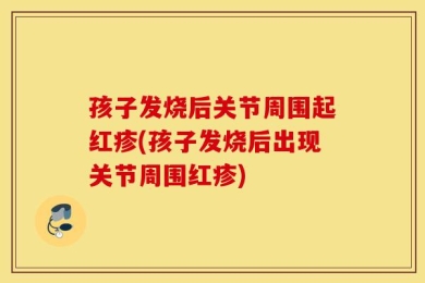孩子发烧后关节周围起红疹(孩子发烧后出现关节周围红疹)