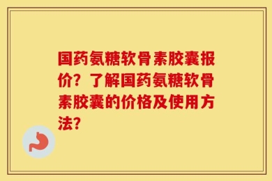 国药氨糖软骨素胶囊报价？了解国药氨糖软骨素胶囊的价格及使用方法？