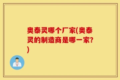 奥泰灵哪个厂家(奥泰灵的制造商是哪一家？)