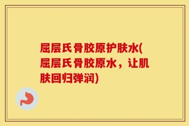 屈层氏骨胶原护肤水(屈层氏骨胶原水，让肌肤回归弹润)
