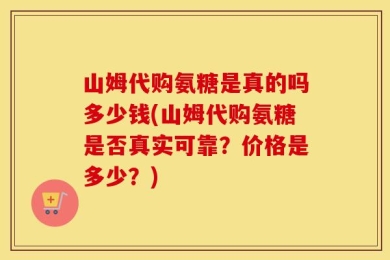 山姆代购氨糖是真的吗多少钱(山姆代购氨糖是否真实可靠？价格是多少？)