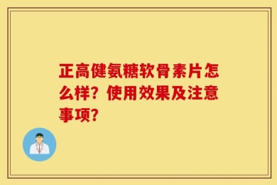 正高健氨糖软骨素片怎么样？使用效果及注意事项？