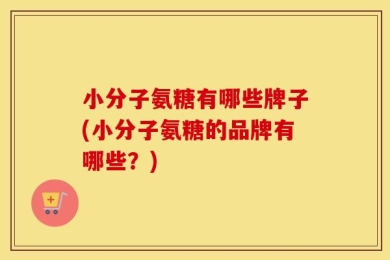 小分子氨糖有哪些牌子(小分子氨糖的品牌有哪些？)