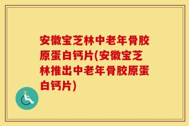 安徽宝芝林中老年骨胶原蛋白钙片(安徽宝芝林推出中老年骨胶原蛋白钙片)