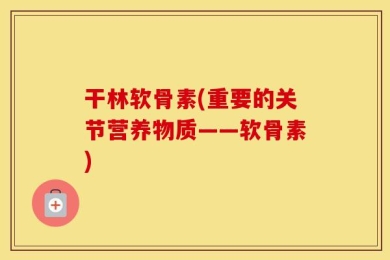 干林软骨素(重要的关节营养物质——软骨素)