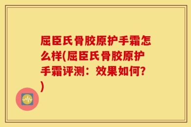 屈臣氏骨胶原护手霜怎么样(屈臣氏骨胶原护手霜评测：效果如何？)