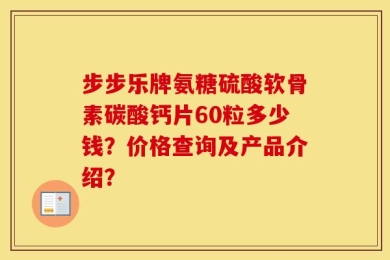 步步乐牌氨糖硫酸软骨素碳酸钙片60粒多少钱？价格查询及产品介绍？