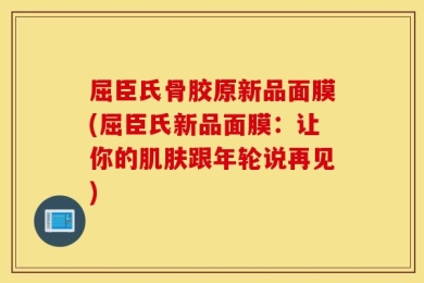 屈臣氏骨胶原新品面膜(屈臣氏新品面膜：让你的肌肤跟年轮说再见)