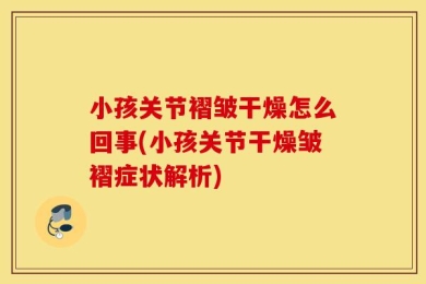 小孩关节褶皱干燥怎么回事(小孩关节干燥皱褶症状解析)