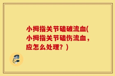 小拇指关节磕破流血(小拇指关节磕伤流血，应怎么处理？)