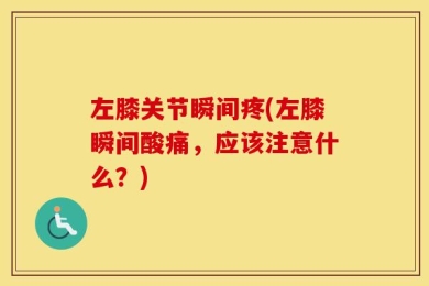 左膝关节瞬间疼(左膝瞬间酸痛，应该注意什么？)