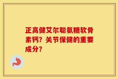 正高健艾尔聪氨糖软骨素钙？关节保健的重要成分？