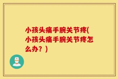 小孩头痛手腕关节疼(小孩头痛手腕关节疼怎么办？)