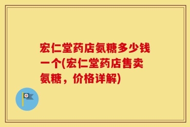 宏仁堂药店氨糖多少钱一个(宏仁堂药店售卖氨糖，价格详解)