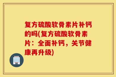 复方硫酸软骨素片补钙的吗(复方硫酸软骨素片：全面补钙，关节健康再升级)