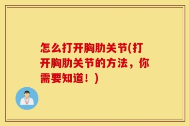 怎么打开胸肋关节(打开胸肋关节的方法，你需要知道！)