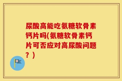 尿酸高能吃氨糖软骨素钙片吗(氨糖软骨素钙片可否应对高尿酸问题？)