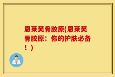 恩莱芙骨胶原(恩莱芙骨胶原：你的护肤必备！)