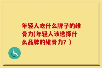 年轻人吃什么牌子的维骨力(年轻人该选择什么品牌的维骨力？)