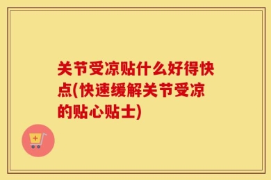 关节受凉贴什么好得快点(快速缓解关节受凉的贴心贴士)