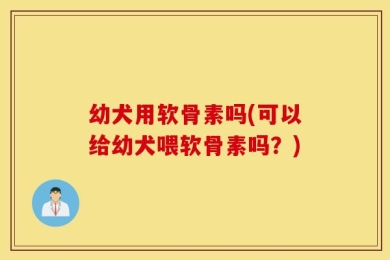 幼犬用软骨素吗(可以给幼犬喂软骨素吗？)