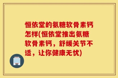 恒依堂的氨糖软骨素钙怎样(恒依堂推出氨糖软骨素钙，舒缓关节不适，让你健康无忧)