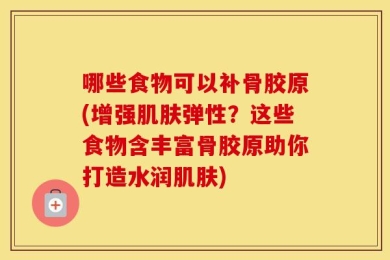 哪些食物可以补骨胶原(增强肌肤弹性？这些食物含丰富骨胶原助你打造水润肌肤)