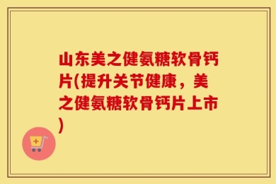 山东美之健氨糖软骨钙片(提升关节健康，美之健氨糖软骨钙片上市)