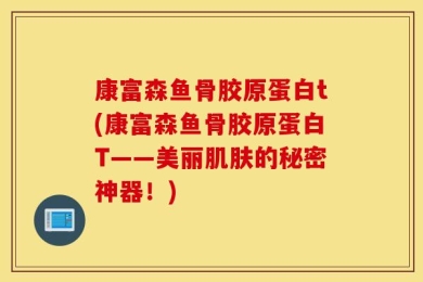 康富森鱼骨胶原蛋白t(康富森鱼骨胶原蛋白T——美丽肌肤的秘密神器！)