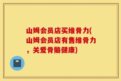 山姆会员店买维骨力(山姆会员店有售维骨力，关爱骨骼健康)