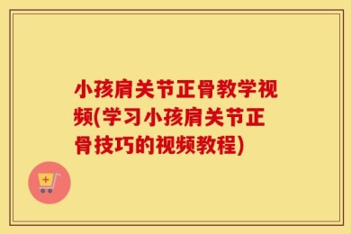 小孩肩关节正骨教学视频(学习小孩肩关节正骨技巧的视频教程)