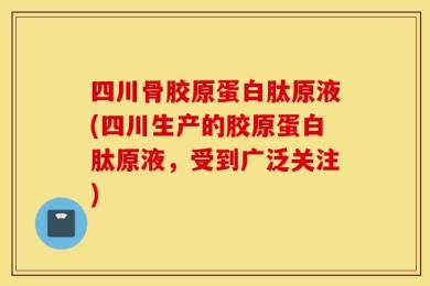 四川骨胶原蛋白肽原液(四川生产的胶原蛋白肽原液，受到广泛关注)