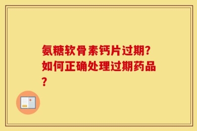 氨糖软骨素钙片过期？如何正确处理过期药品？