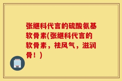 张继科代言的硫酸氨基软骨素(张继科代言的软骨素，祛风气，滋润骨！)