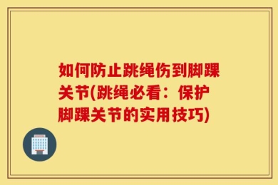 如何防止跳绳伤到脚踝关节(跳绳必看：保护脚踝关节的实用技巧)
