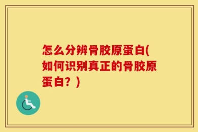 怎么分辨骨胶原蛋白(如何识别真正的骨胶原蛋白？)