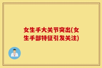 女生手大关节突出(女生手部特征引发关注)